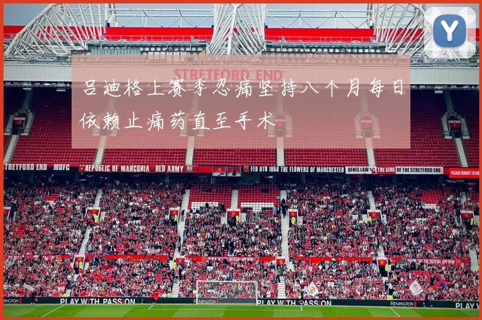 吕迪格上赛季忍痛坚持八个月每日依赖止痛药直至手术