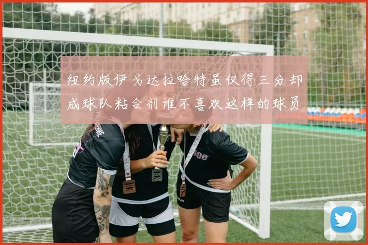 纽约版伊戈达拉哈特虽仅得三分却成球队粘合剂谁不喜欢这样的球员