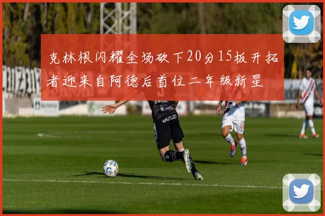 克林根闪耀全场砍下20分15板开拓者迎来自阿德后首位二年级新星