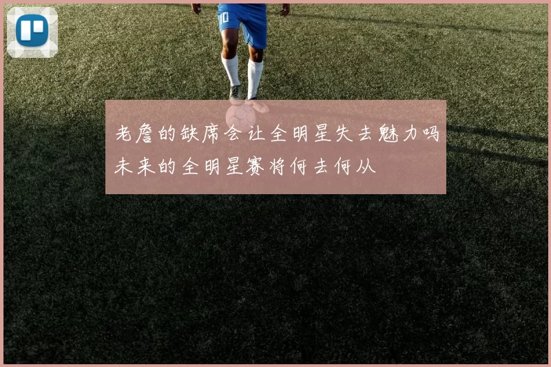 老詹的缺席会让全明星失去魅力吗未来的全明星赛将何去何从