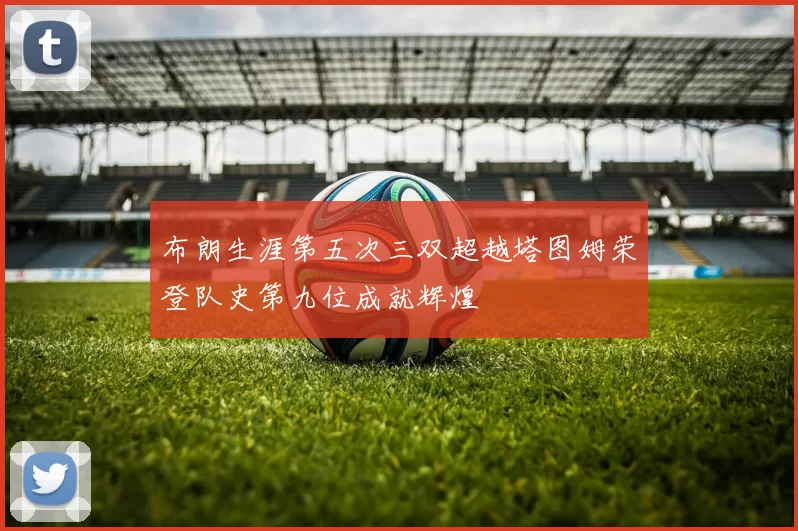 布朗生涯第五次三双超越塔图姆荣登队史第九位成就辉煌