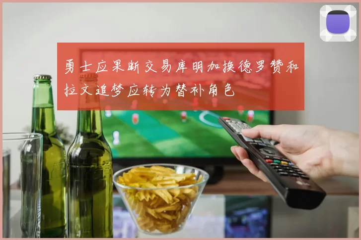 勇士应果断交易库明加换德罗赞和拉文追梦应转为替补角色