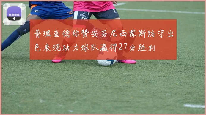 普理查德称赞安芬尼西蒙斯防守出色表现助力球队赢得27分胜利