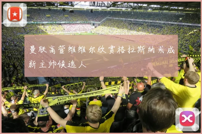 曼联高管维维尔欣赏格拉斯纳或成新主帅候选人