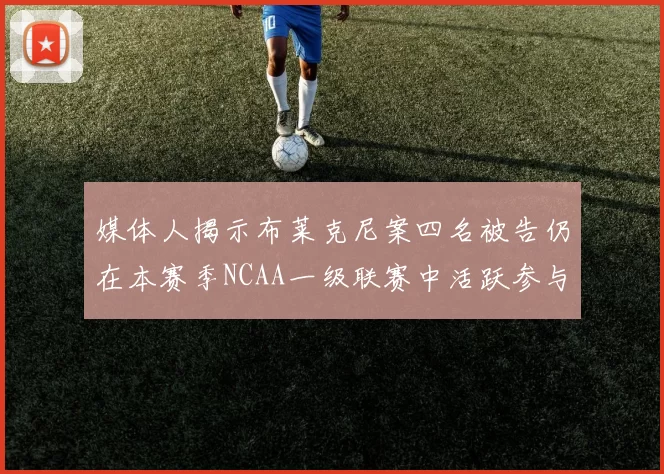 媒体人揭示布莱克尼案四名被告仍在本赛季NCAA一级联赛中活跃参与